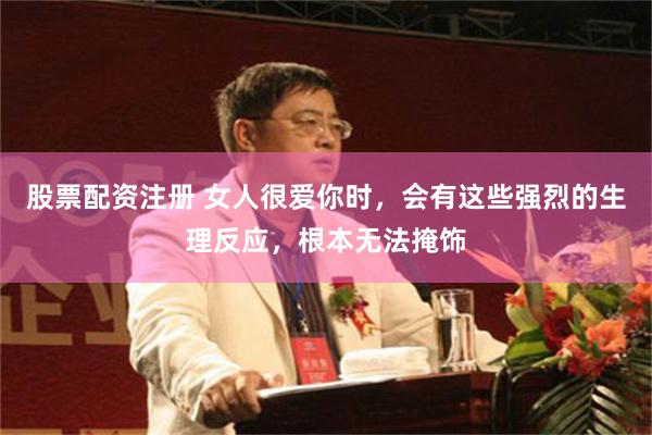 股票配资注册 女人很爱你时，会有这些强烈的生理反应，根本无法掩饰