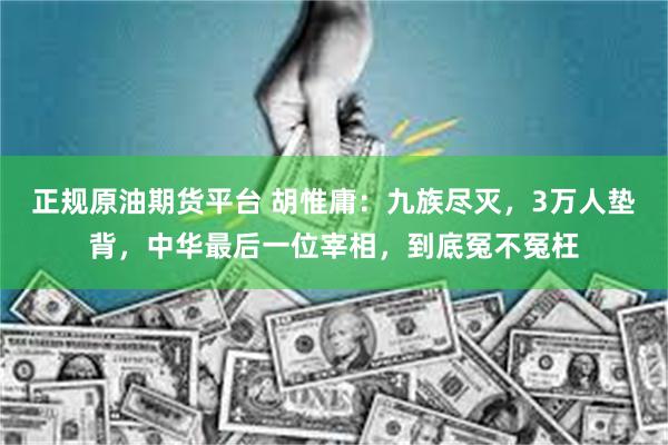 正规原油期货平台 胡惟庸：九族尽灭，3万人垫背，中华最后一位宰相，到底冤不冤枉