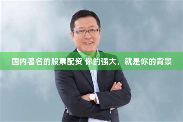 国内著名的股票配资 你的强大，就是你的背景