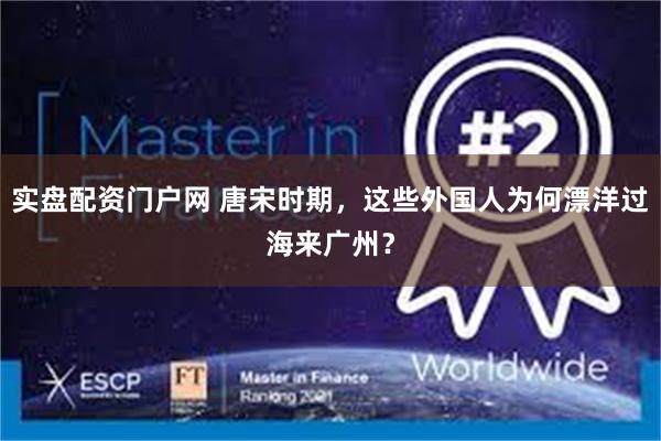 实盘配资门户网 唐宋时期，这些外国人为何漂洋过海来广州？
