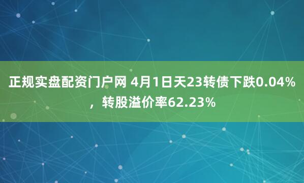 正规实盘配资门户网 4月1日天23转债下跌0.04%，转股溢价率62.23%