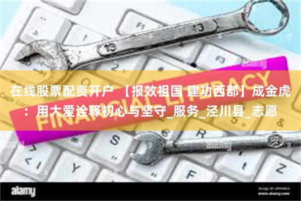 在线股票配资开户 【报效祖国 建功西部】成金虎：用大爱诠释初心与坚守_服务_泾川县_志愿
