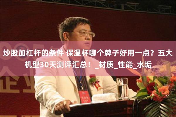 炒股加杠杆的条件 保温杯哪个牌子好用一点？五大机型30天测评汇总！_材质_性能_水垢