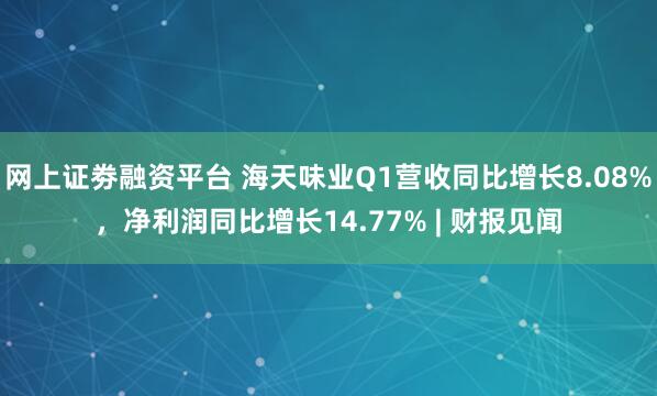 网上证劵融资平台 海天味业Q1营收同比增长8.08%，净利润同比增长14.77% | 财报见闻