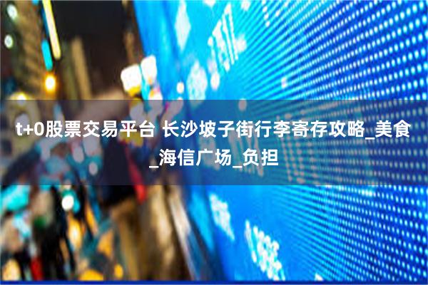 t+0股票交易平台 长沙坡子街行李寄存攻略_美食_海信广场_负担