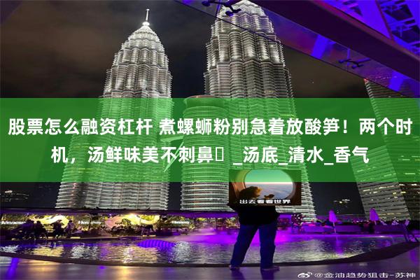 股票怎么融资杠杆 煮螺蛳粉别急着放酸笋！两个时机，汤鲜味美不刺鼻​_汤底_清水_香气