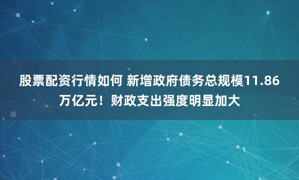 股票配资行情如何 新增政府债务总规模11.86万亿元！财政支出强度明显加大