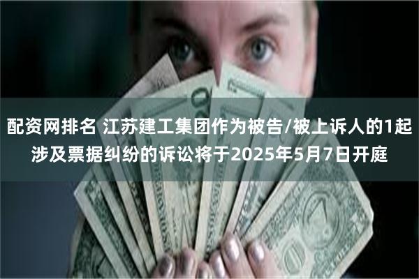配资网排名 江苏建工集团作为被告/被上诉人的1起涉及票据纠纷的诉讼将于2025年5月7日开庭
