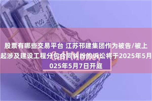 股票有哪些交易平台 江苏邗建集团作为被告/被上诉人的1起涉及建设工程分包合同纠纷的诉讼将于2025年5月7日开庭