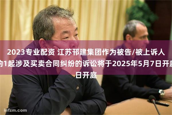 2023专业配资 江苏邗建集团作为被告/被上诉人的1起涉及买卖合同纠纷的诉讼将于2025年5月7日开庭