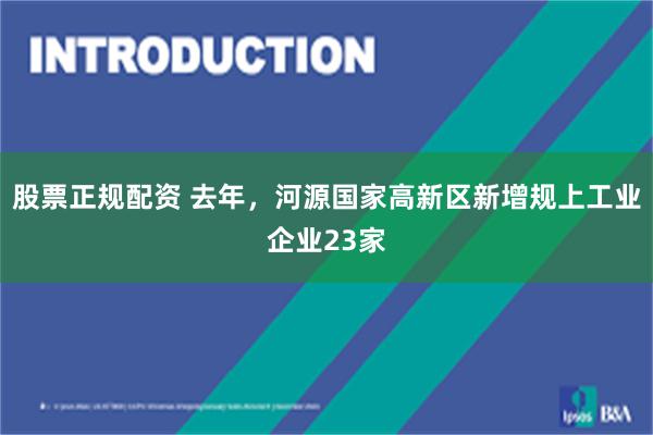 股票正规配资 去年，河源国家高新区新增规上工业企业23家