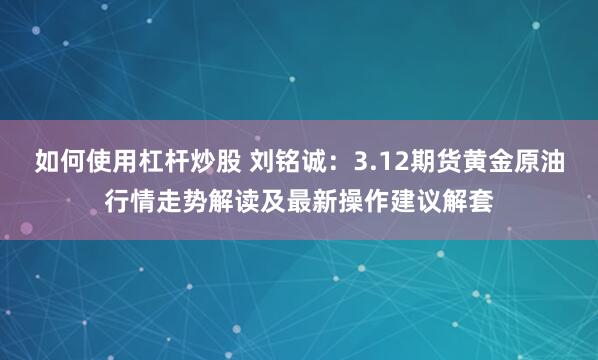 如何使用杠杆炒股 刘铭诚：3.12期货黄金原油行情走势解读及最新操作建议解套