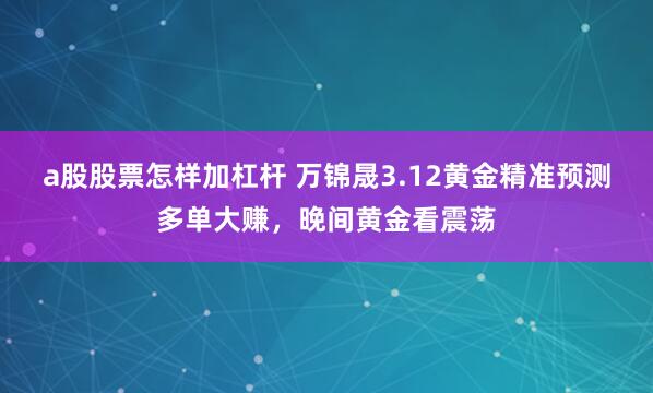 a股股票怎样加杠杆 万锦晟3.12黄金精准预测多单大赚，晚间黄金看震荡