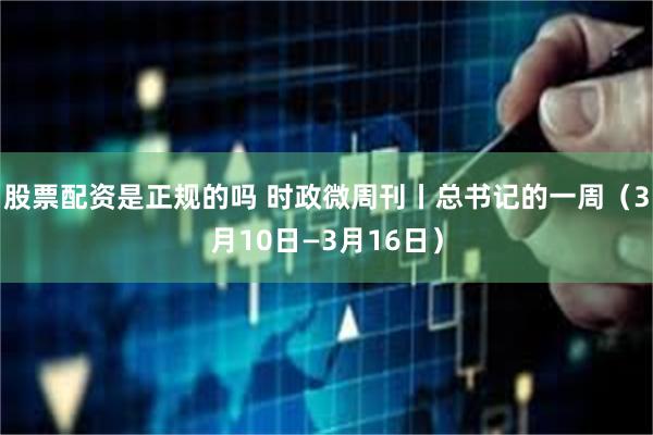 股票配资是正规的吗 时政微周刊丨总书记的一周（3月10日—3月16日）