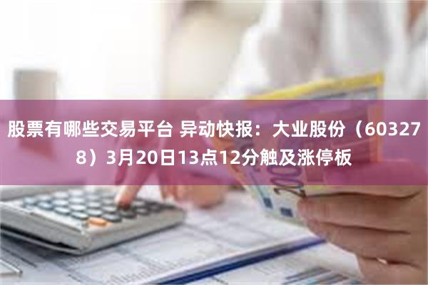 股票有哪些交易平台 异动快报：大业股份（603278）3月20日13点12分触及涨停板