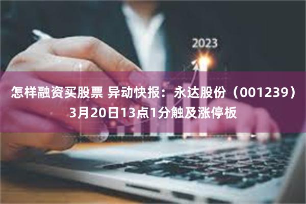 怎样融资买股票 异动快报：永达股份（001239）3月20日13点1分触及涨停板