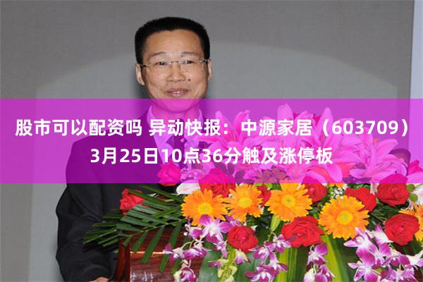 股市可以配资吗 异动快报：中源家居（603709）3月25日10点36分触及涨停板