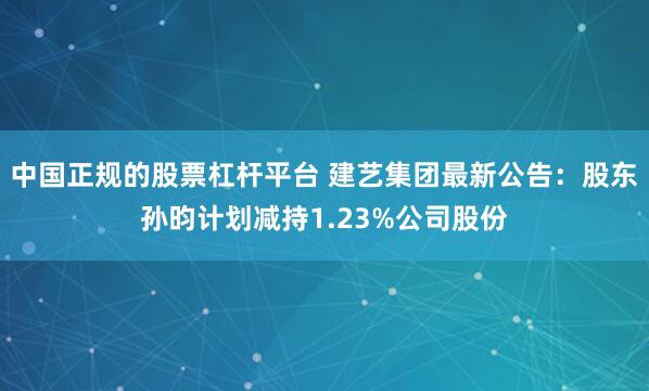 中国正规的股票杠杆平台 建艺集团最新公告：股东孙昀计划减持1.23%公司股份