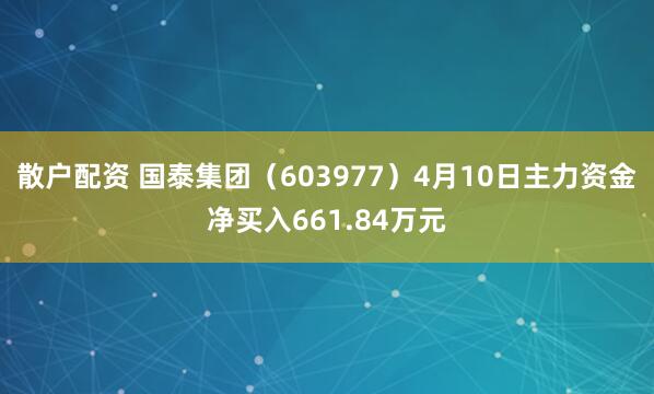 散户配资 国泰集团（603977）4月10日主力资金净买入661.84万元