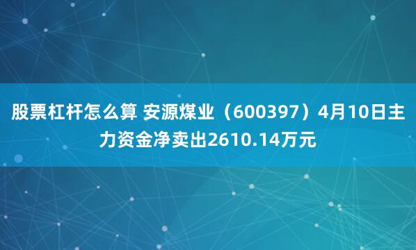 股票杠杆怎么算 安源煤业（600397）4月10日主力资金净卖出2610.14万元