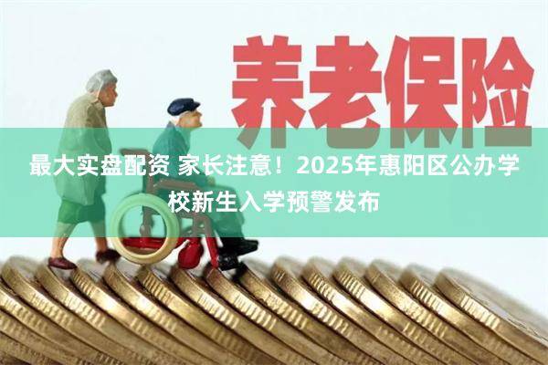 最大实盘配资 家长注意！2025年惠阳区公办学校新生入学预警发布