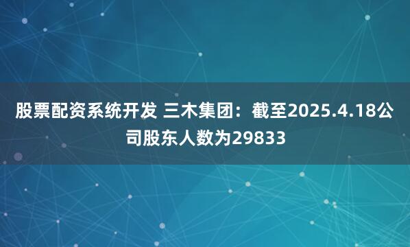 股票配资系统开发 三木集团：截至2025.4.18公司股东人数为29833