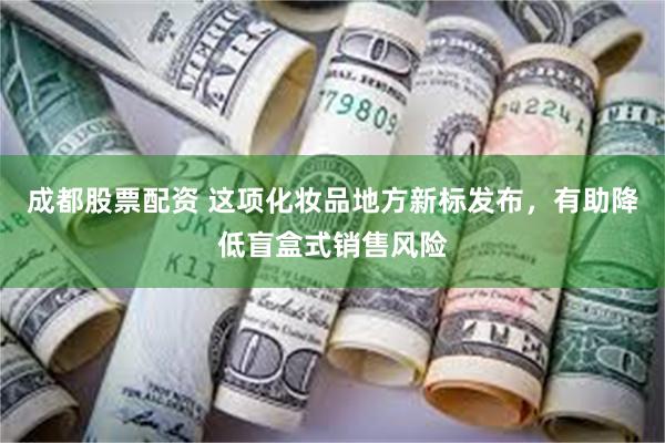 成都股票配资 这项化妆品地方新标发布，有助降低盲盒式销售风险
