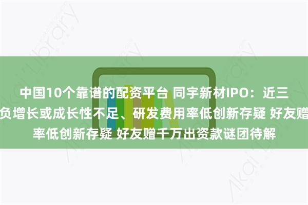 中国10个靠谱的配资平台 同宇新材IPO：近三年营收复合增长率现负增长或成长性不足、研发费用率低创新存疑 好友赠千万出资款谜团待解