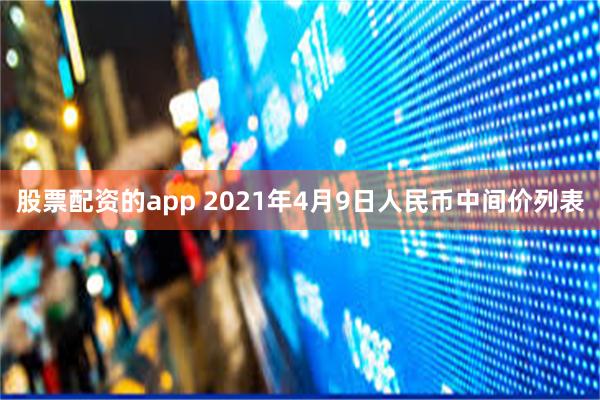 股票配资的app 2021年4月9日人民币中间价列表