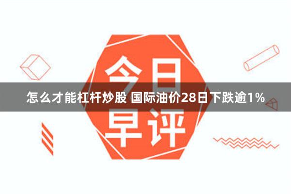 怎么才能杠杆炒股 国际油价28日下跌逾1%