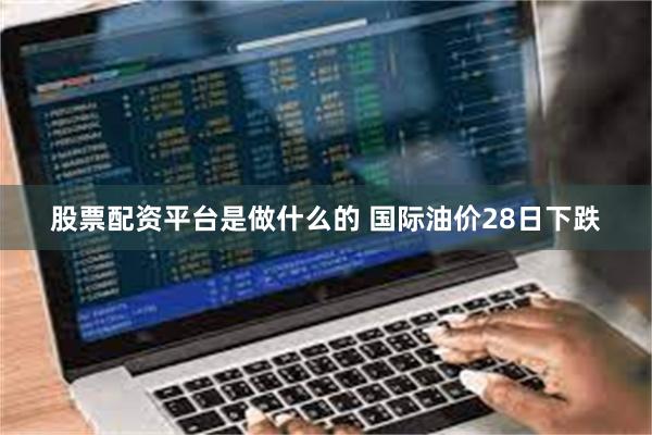 股票配资平台是做什么的 国际油价28日下跌