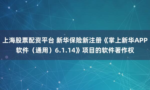 上海股票配资平台 新华保险新注册《掌上新华APP软件（通用）6.1.14》项目的软件著作权