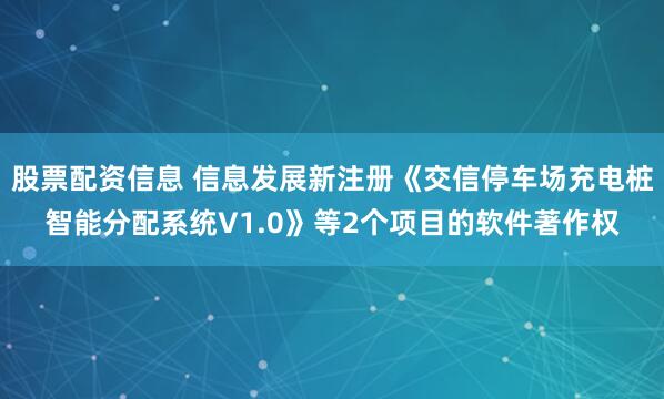 股票配资信息 信息发展新注册《交信停车场充电桩智能分配系统V1.0》等2个项目的软件著作权