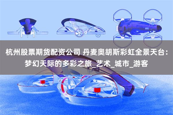杭州股票期货配资公司 丹麦奥胡斯彩虹全景天台：梦幻天际的多彩之旅_艺术_城市_游客