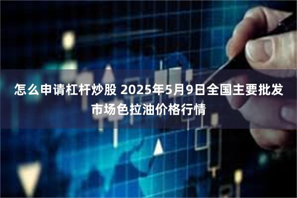 怎么申请杠杆炒股 2025年5月9日全国主要批发市场色拉油价格行情