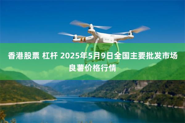 香港股票 杠杆 2025年5月9日全国主要批发市场良薯价格行情