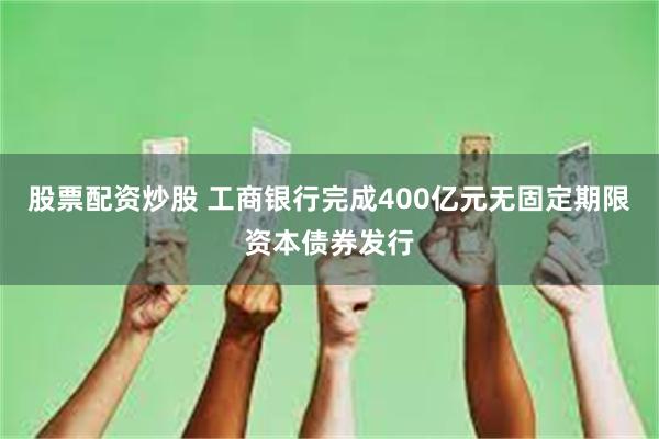 股票配资炒股 工商银行完成400亿元无固定期限资本债券发行