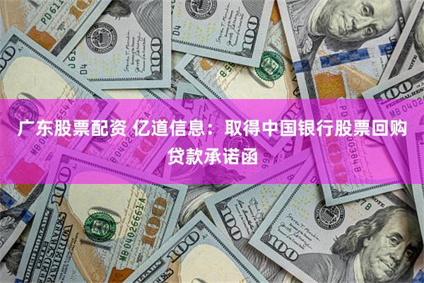 广东股票配资 亿道信息：取得中国银行股票回购贷款承诺函