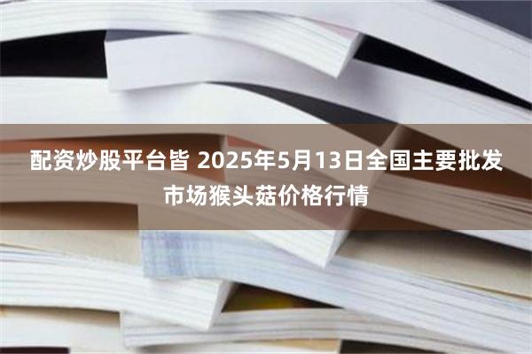 配资炒股平台皆 2025年5月13日全国主要批发市场猴头菇价格行情