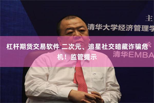 杠杆期货交易软件 二次元、追星社交暗藏诈骗危机！监管提示