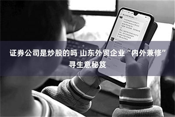 证券公司是炒股的吗 山东外贸企业“内外兼修”寻生意秘笈