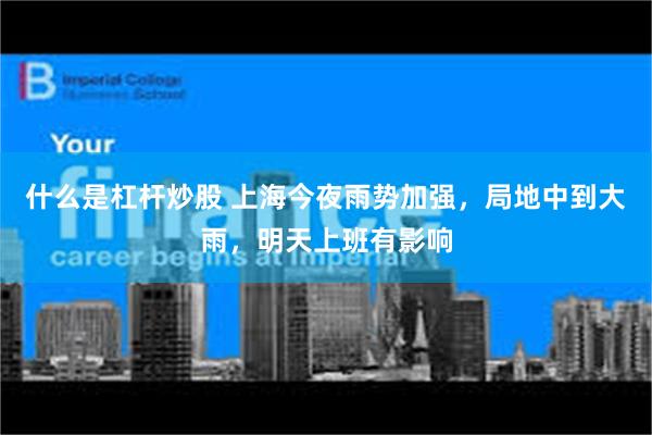 什么是杠杆炒股 上海今夜雨势加强，局地中到大雨，明天上班有影响