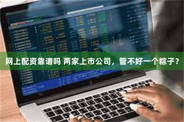 网上配资靠谱吗 两家上市公司，管不好一个粽子？
