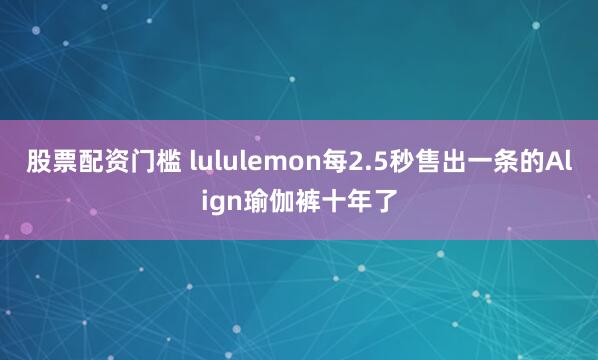 股票配资门槛 lululemon每2.5秒售出一条的Align瑜伽裤十年了