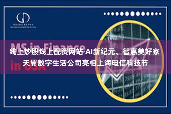 线上炒股线上配资网站 AI新纪元、智惠美好家 天翼数字生活公司亮相上海电信科技节