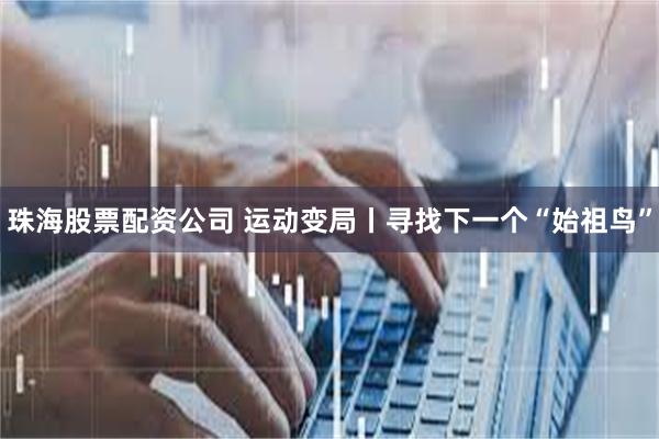 珠海股票配资公司 运动变局丨寻找下一个“始祖鸟”
