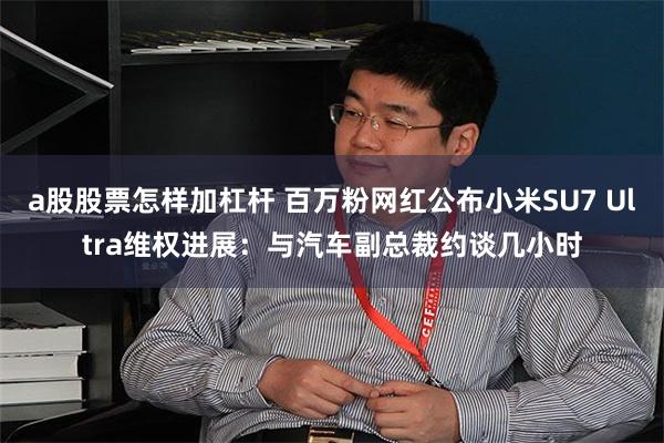 a股股票怎样加杠杆 百万粉网红公布小米SU7 Ultra维权进展：与汽车副总裁约谈几小时