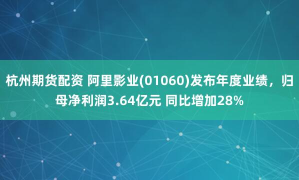 杭州期货配资 阿里影业(01060)发布年度业绩，归母净利润3.64亿元 同比增加28%