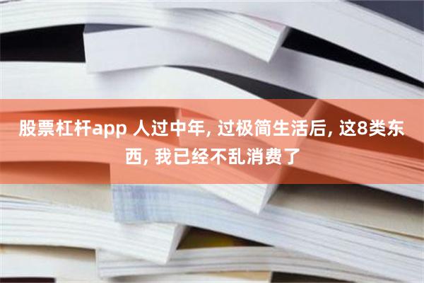 股票杠杆app 人过中年, 过极简生活后, 这8类东西, 我已经不乱消费了