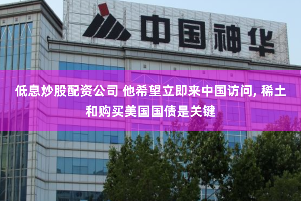 低息炒股配资公司 他希望立即来中国访问, 稀土和购买美国国债是关键